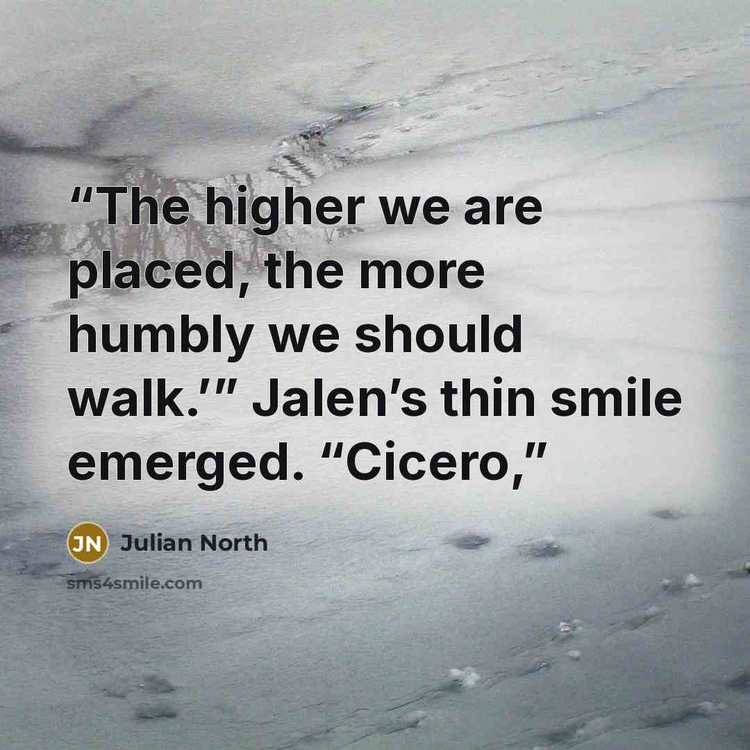 “The higher we are placed, the more humbly we should walk.’” Jalen’s thin smile emerged. “Cicero,” quote by Julian North