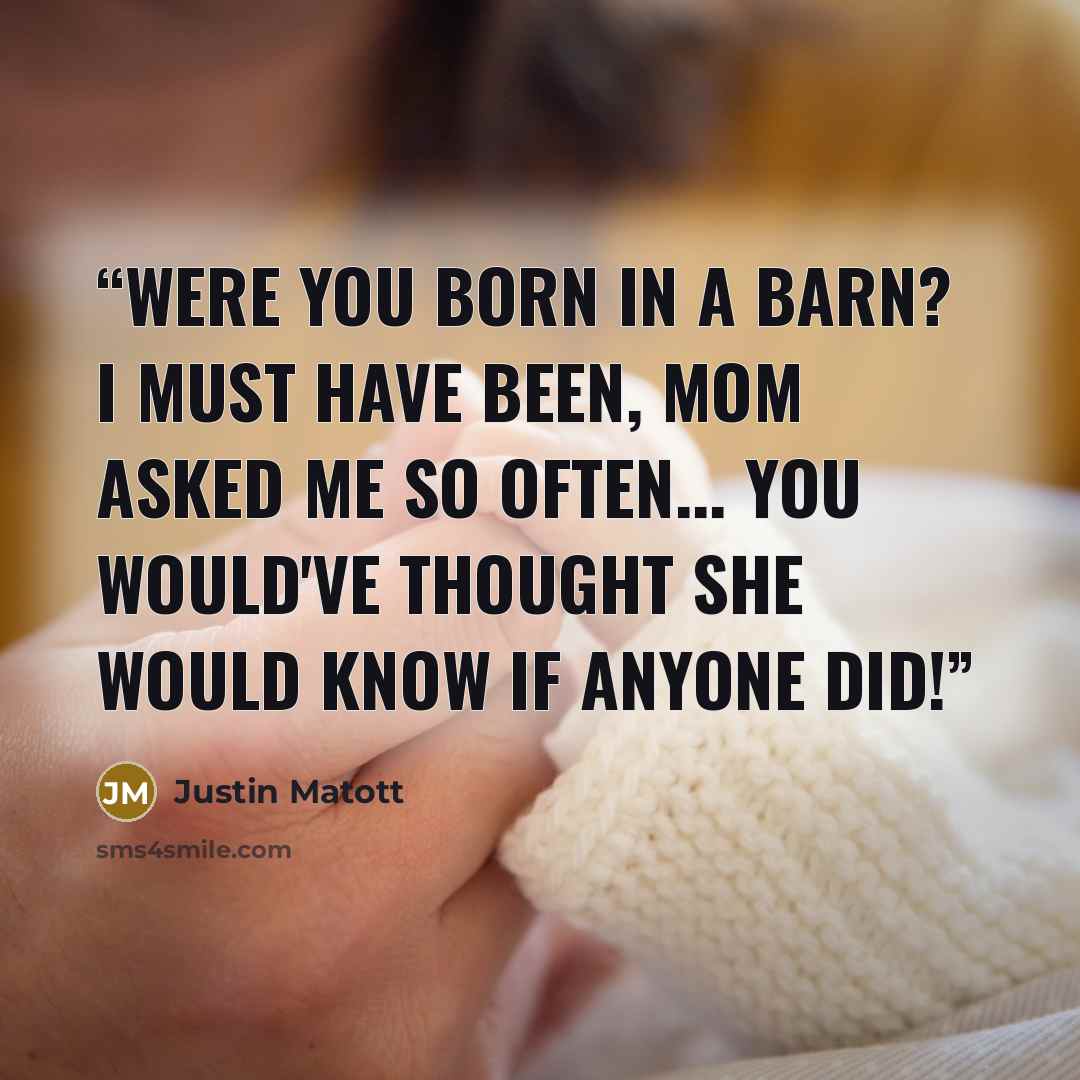 “Were you born in a barn? I must have been, mom asked me so often... You would've thought she would know if anyone did!” quote by Justin Matott