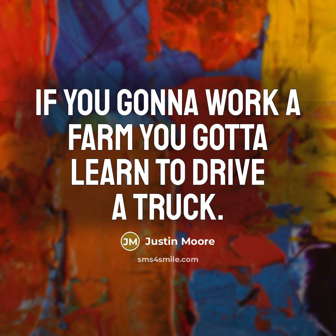 “If you gonna work a farm you gotta learn to drive a truck.” quote by Justin Moore
