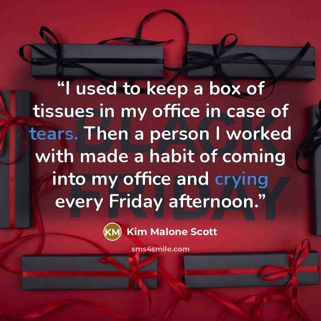 “I used to keep a box of tissues in my office in case of tears. Then a person I worked with made a habit of coming into my office and crying every Friday afternoon.” quote by Kim Malone Scott
