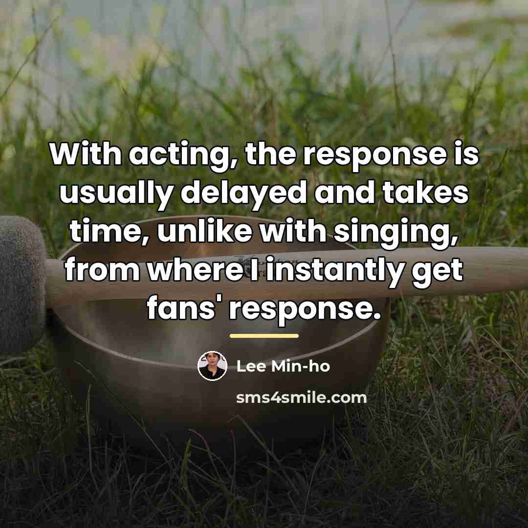 “With acting, the response is usually delayed and takes time,…” quote by Lee Min-ho
