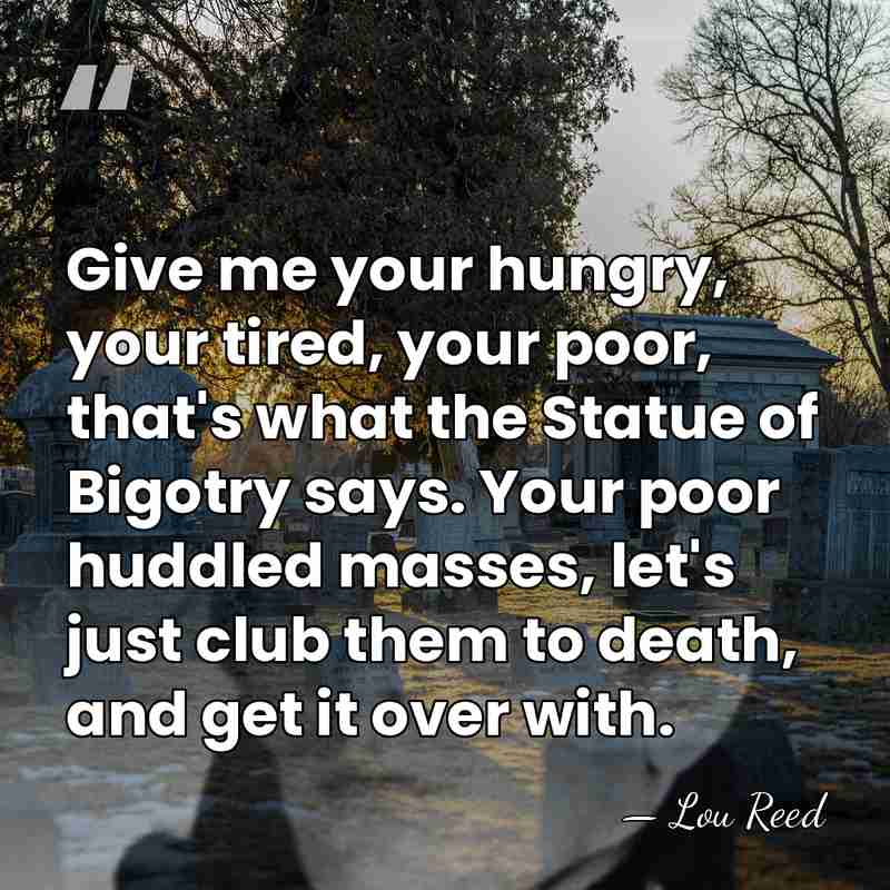Give me your hungry, your tired, your poor, that's what the Statue&hellip; - Lou Reed