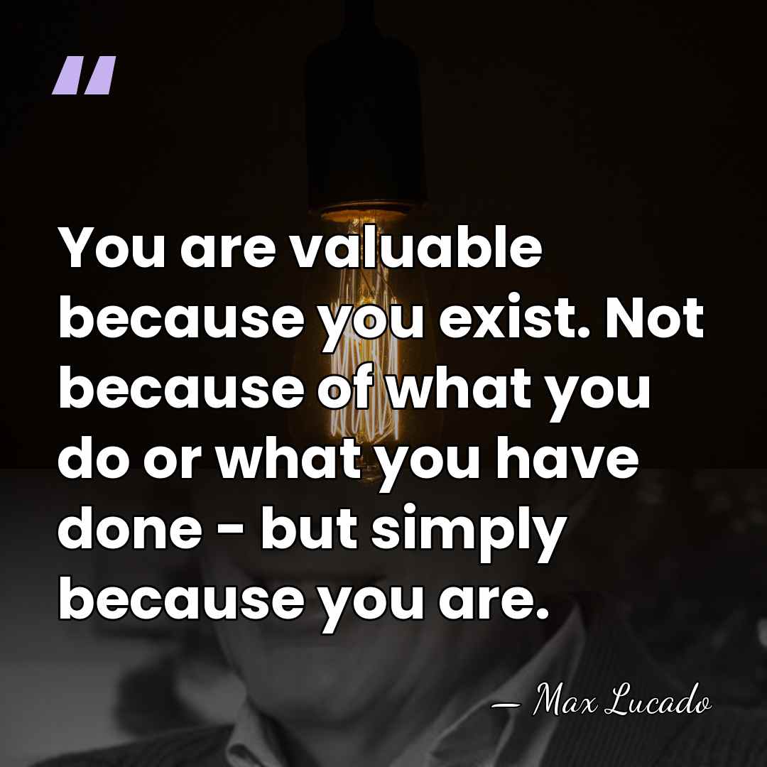 You are valuable because you exist. Not because of what you do&hellip; - Max Lucado