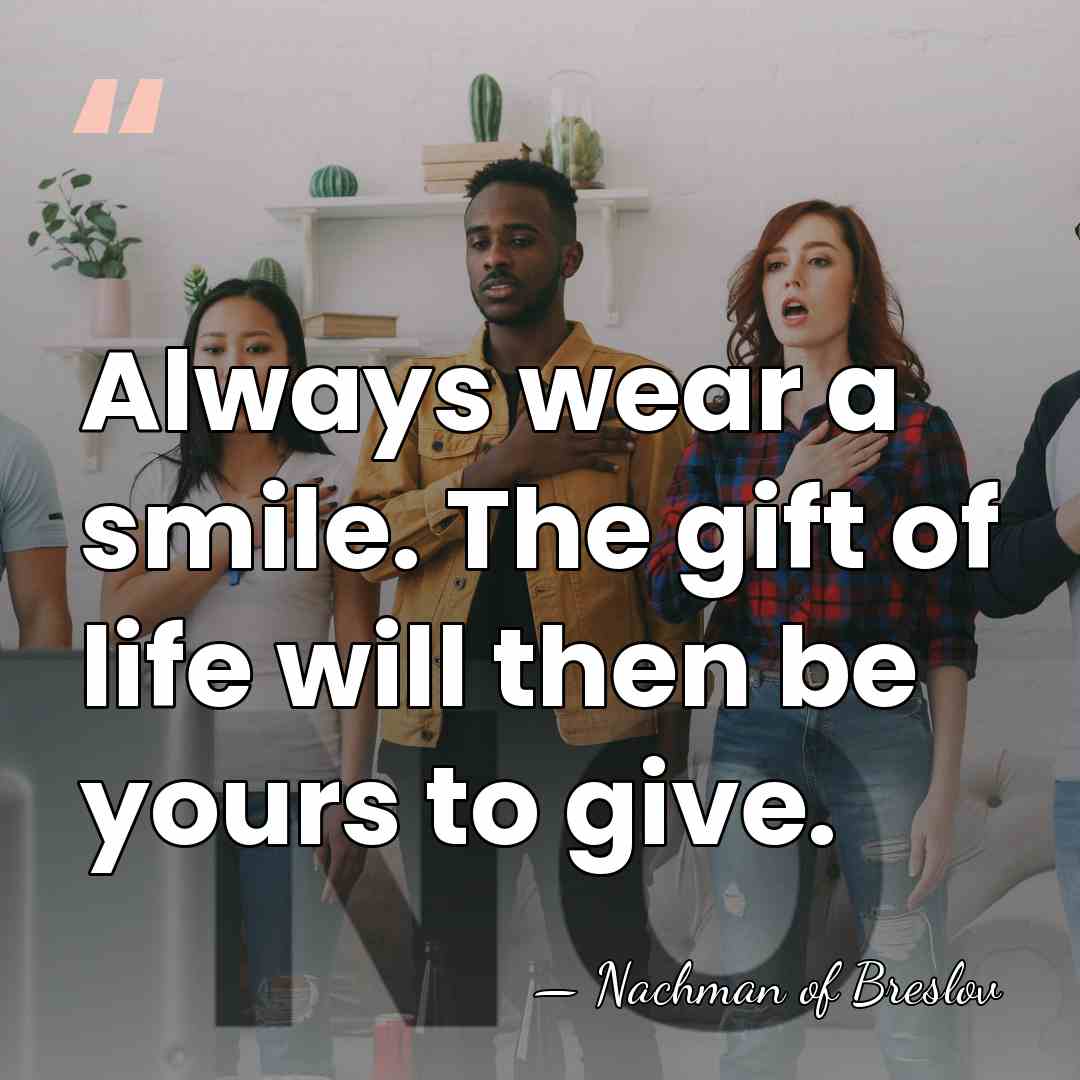 Always wear a smile. The gift of life will then be yours&hellip; - Nachman of Breslov