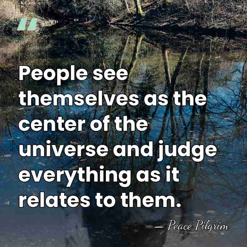 People see themselves as the center of the universe and judge everything&hellip; - Peace Pilgrim
