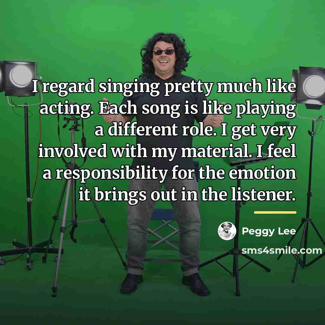 “I regard singing pretty much like acting. Each song is…” quote by Peggy Lee