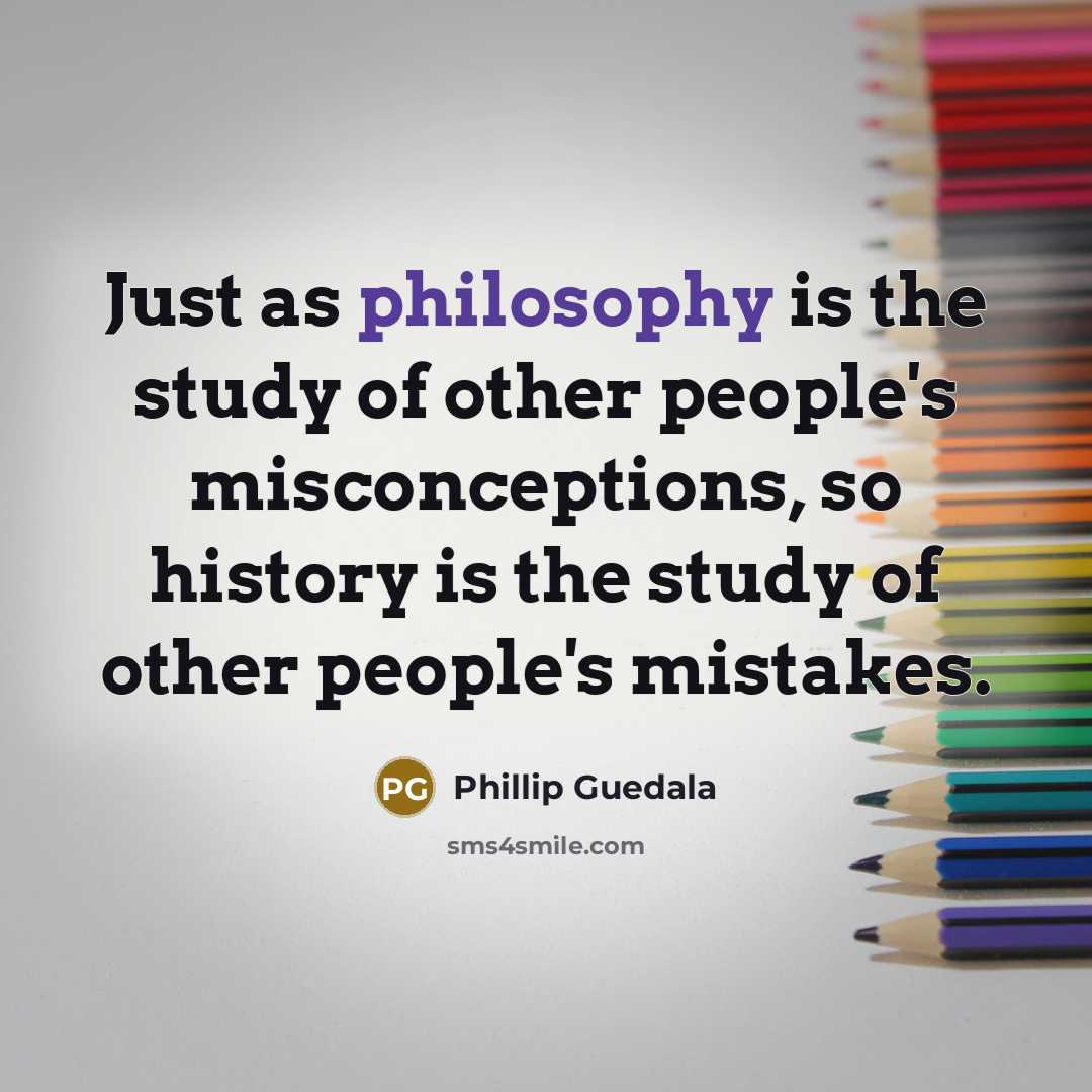 “Just as philosophy is the study of other people's misconceptions, so history is the study of other people's mistakes.” quote by Phillip Guedala