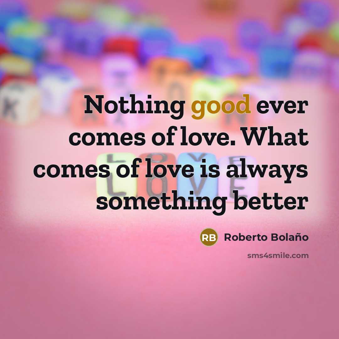 “Nothing good ever comes of love. What comes of love…” quote by Roberto Bolano
