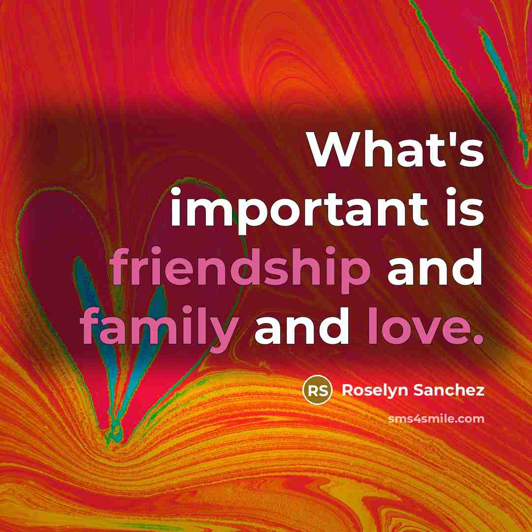 “What's important is friendship and family and love.…” quote by Roselyn Sanchez