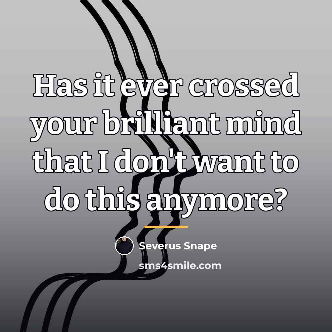 “Has it ever crossed your brilliant mind that I don't…” quote by Severus Snape