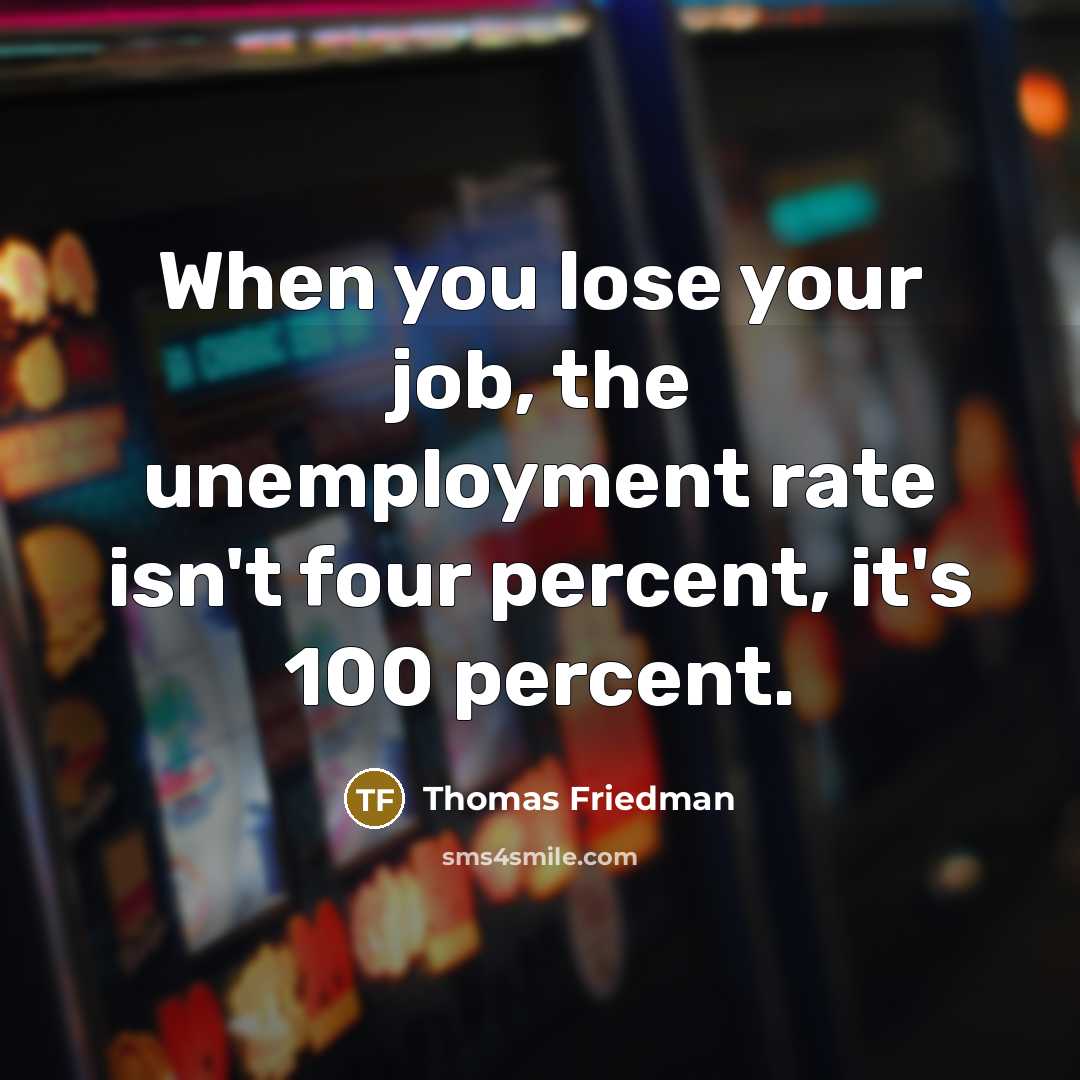 “When you lose your job, the unemployment rate isn't four…” quote by Thomas Friedman