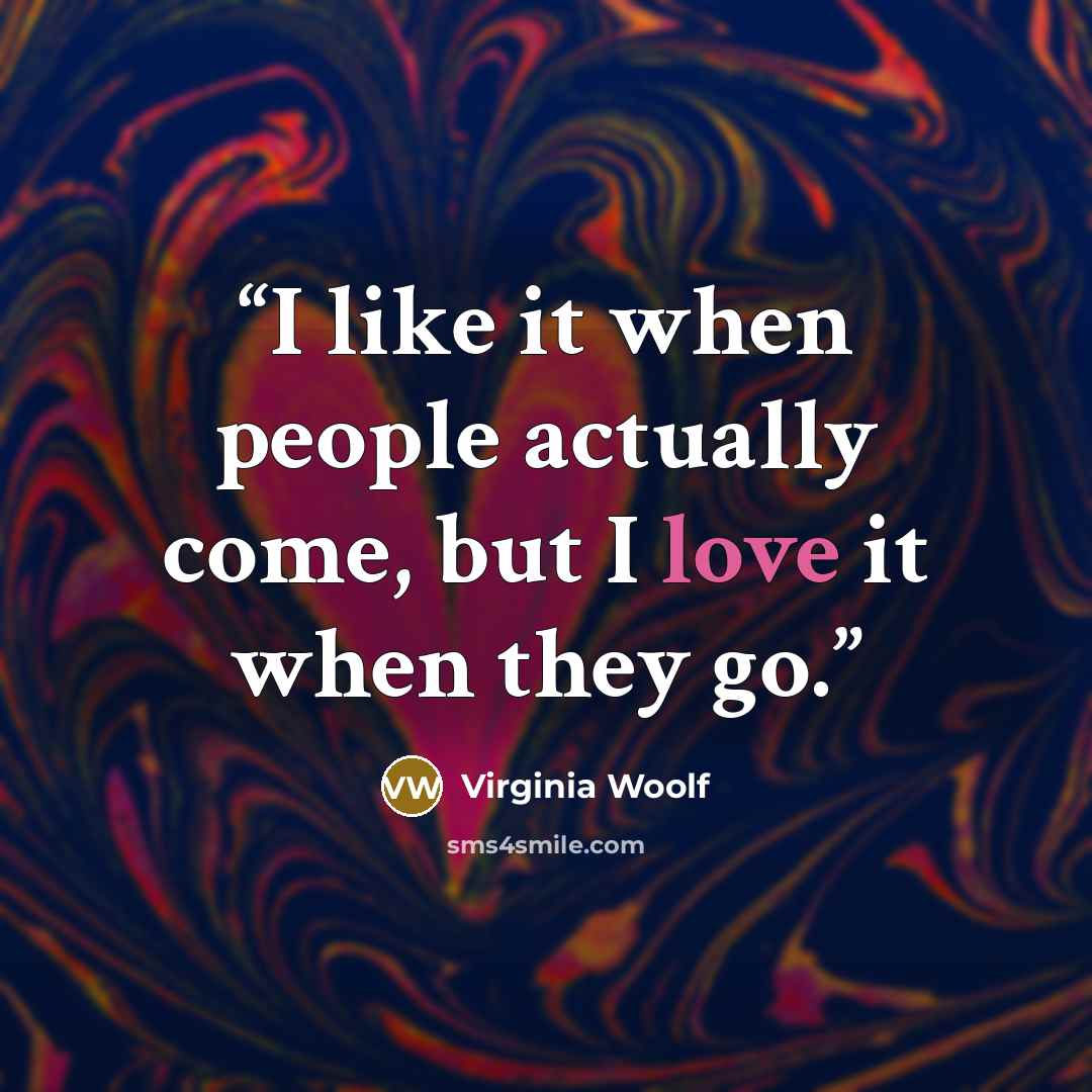 “I like it when people actually come, but I love it when they go.” quote by Virginia Woolf