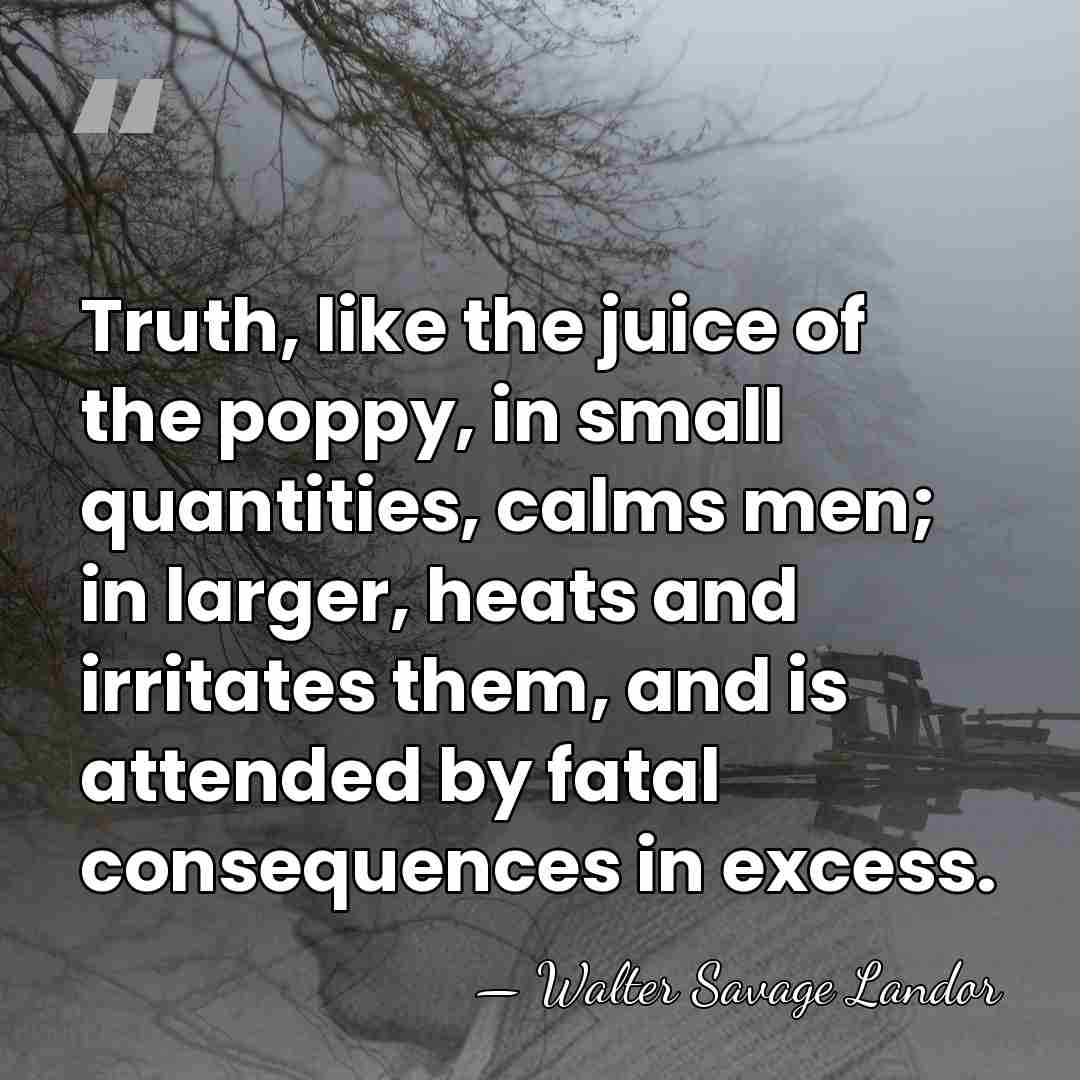 Truth, like the juice of the poppy, in small quantities, calms men;&hellip; - Walter Savage Landor