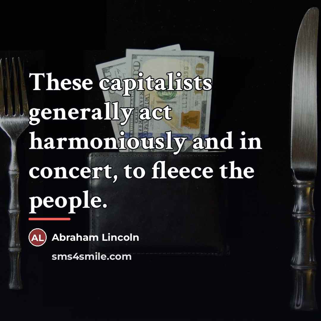 “These capitalists generally act harmoniously and in concert, to fleece…” quote by Abraham Lincoln