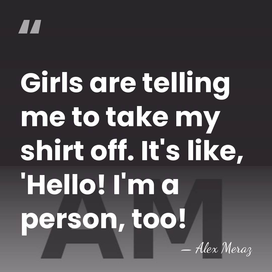 Girls are telling me to take my shirt off. It's like, 'Hello!&hellip; - Alex Meraz