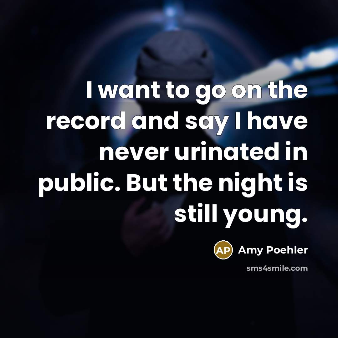“I want to go on the record and say I have never urinated in public. But the night is still young.” quote by Amy Poehler