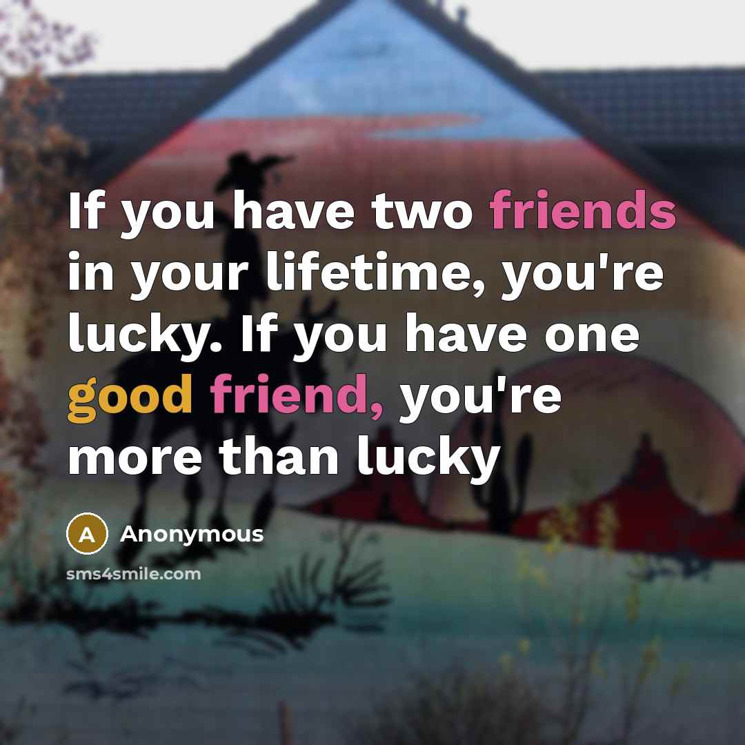 “If you have two friends in your lifetime, you're lucky. If you have one good friend, you're more than lucky” quote by Anonymous