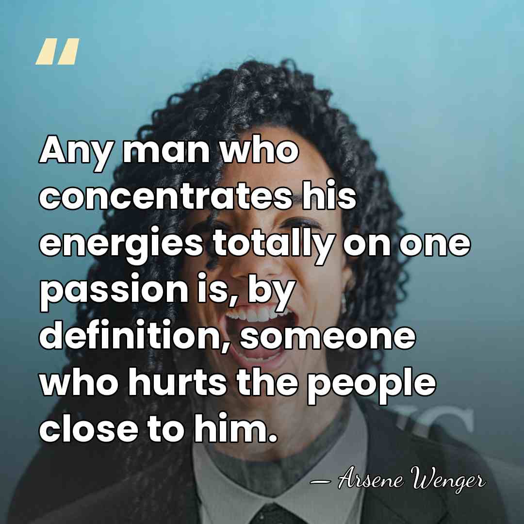 Any man who concentrates his energies totally on one passion is, by&hellip; - Arsene Wenger