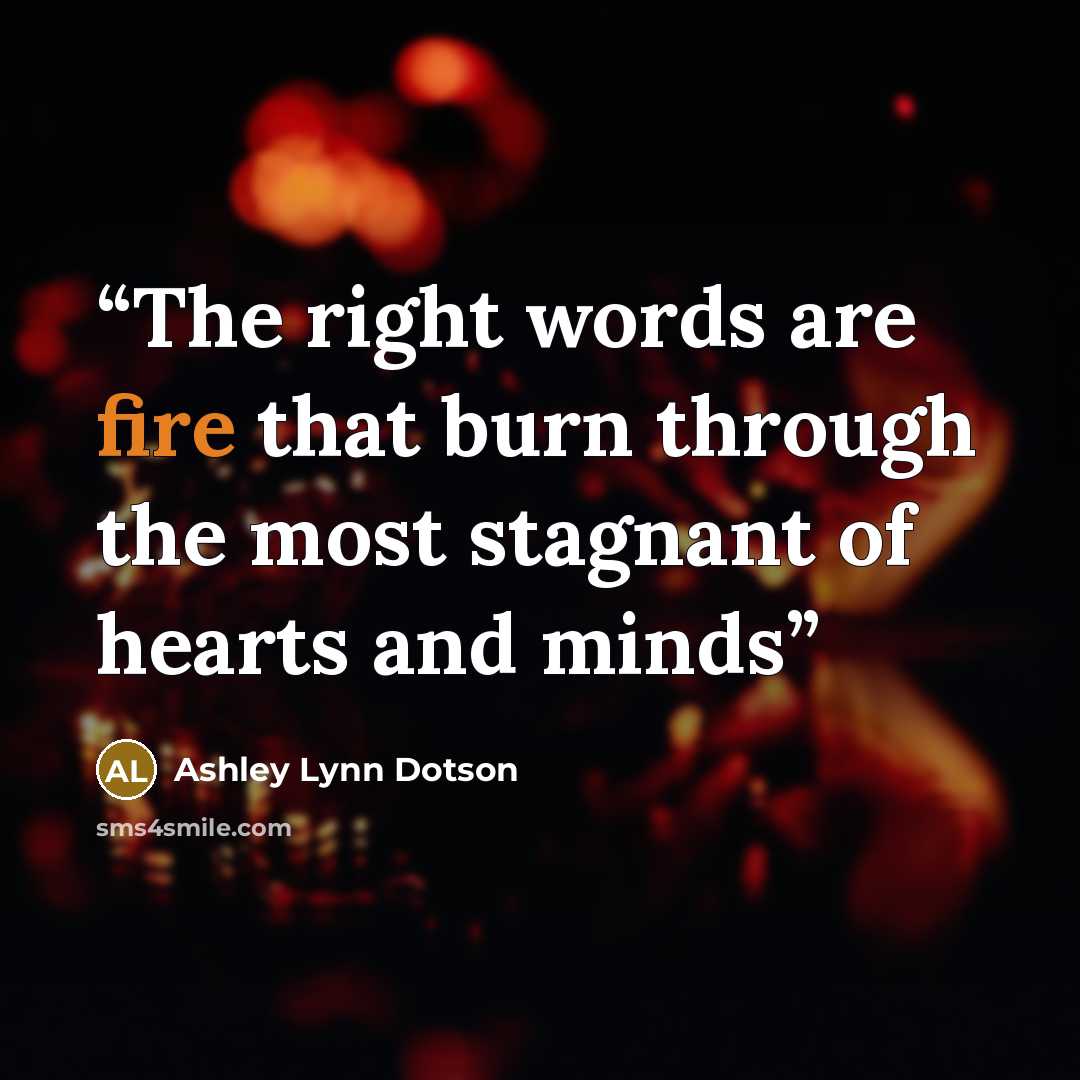 “The right words are fire that burn through the most stagnant of hearts and minds” quote by Ashley Lynn Dotson