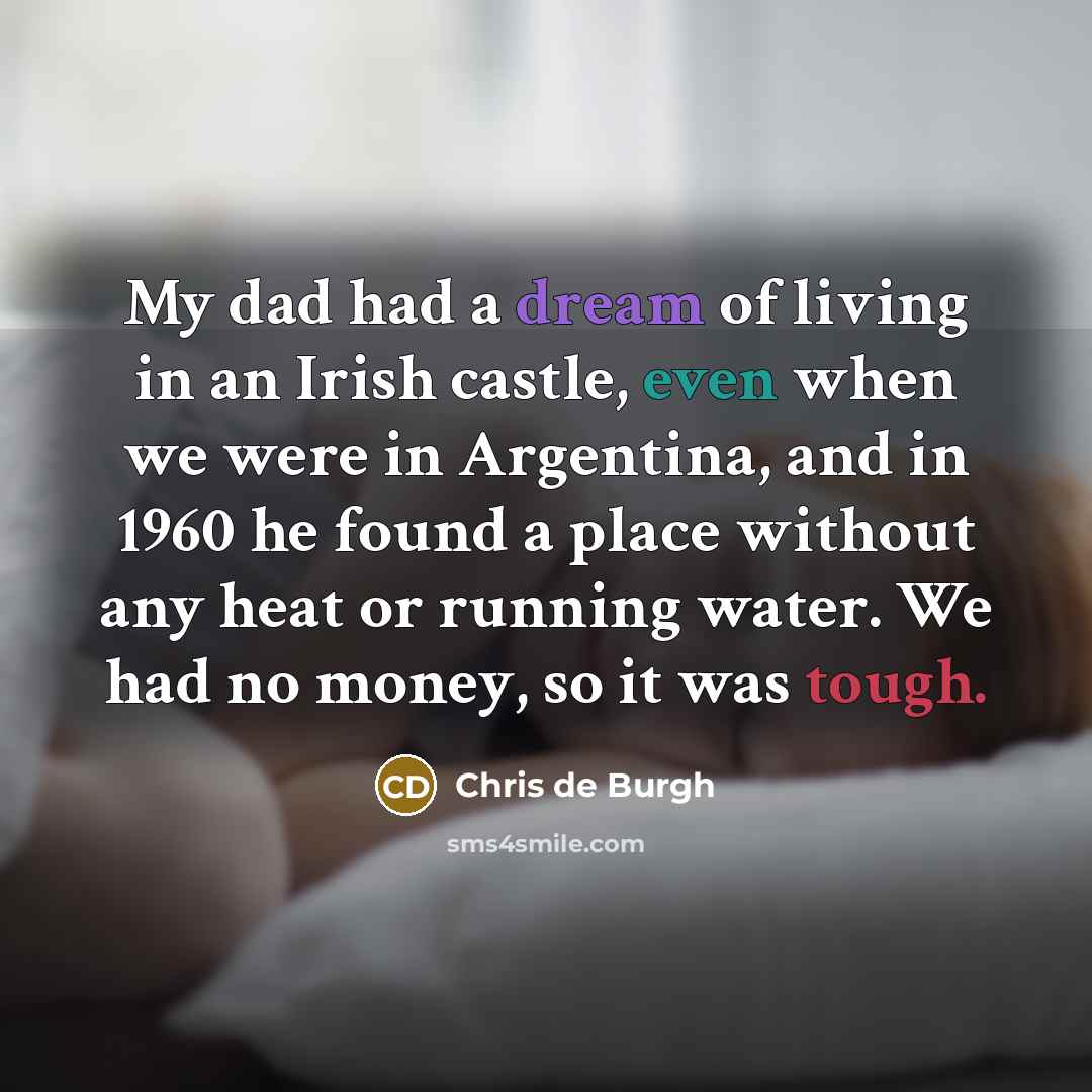 “My dad had a dream of living in an Irish castle, even when we were in Argentina, and in 1960 he found a place without any heat or running water. We had no money, so it was tough.” quote by Chris de Burgh