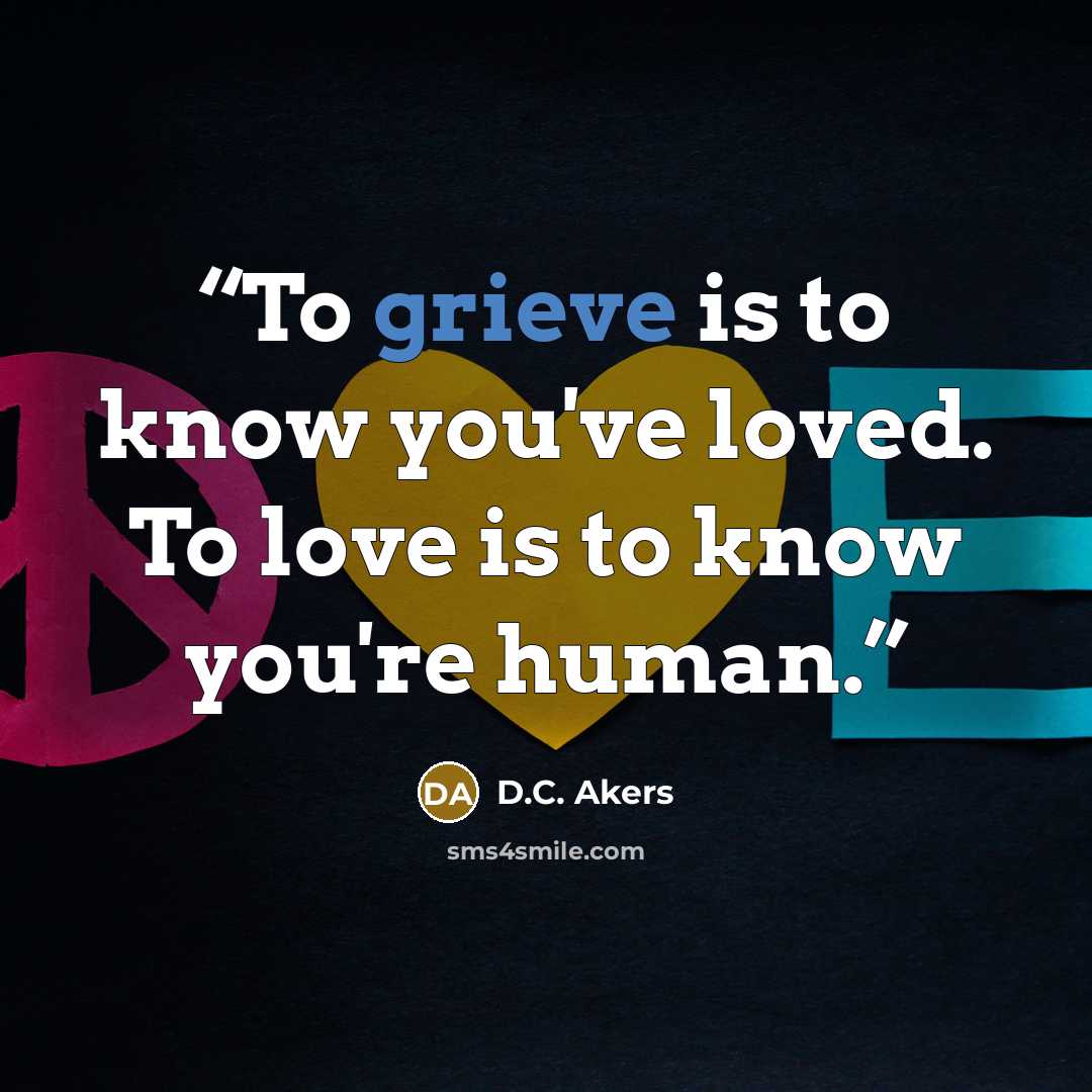 “To grieve is to know you've loved. To love is to know you're human.” quote by D.C. Akers