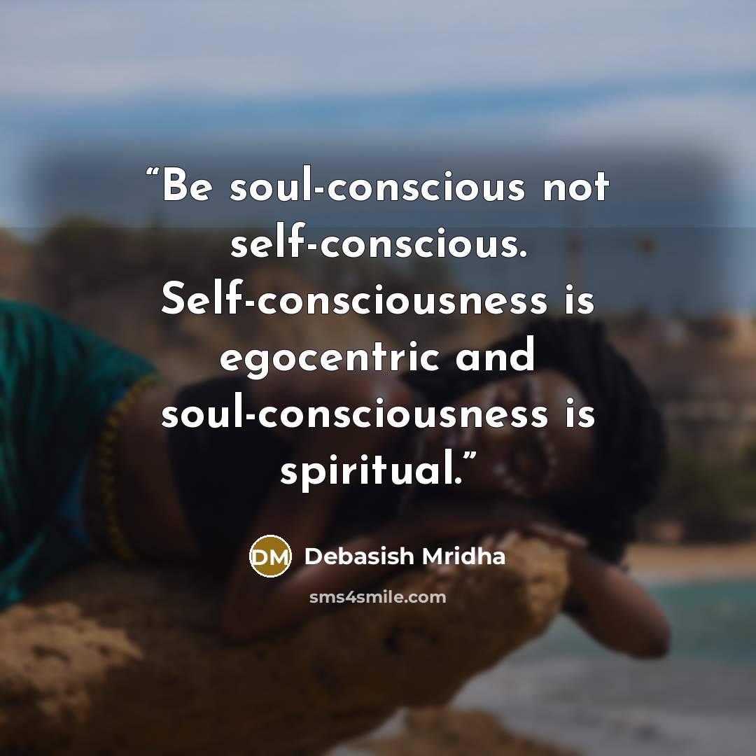 “Be soul-conscious not self-conscious. Self-consciousness is egocentric and soul-consciousness is spiritual.” quote by Debasish Mridha