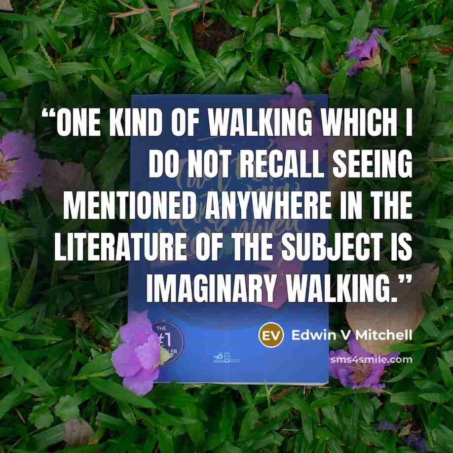 “One kind of walking which I do not recall seeing mentioned anywhere in the literature of the subject is imaginary walking.” quote by Edwin V Mitchell