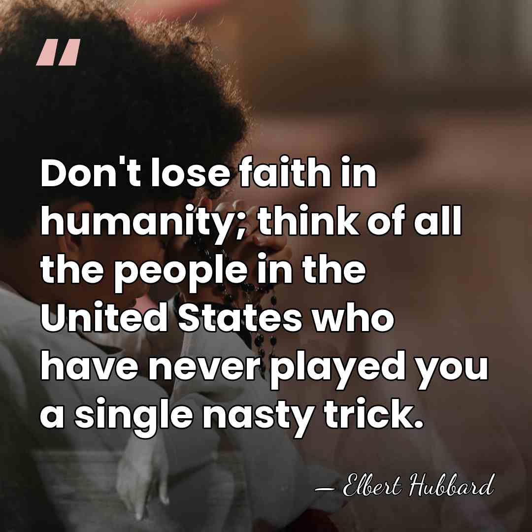 Don't lose faith in humanity; think of all the people in the&hellip; - Elbert Hubbard