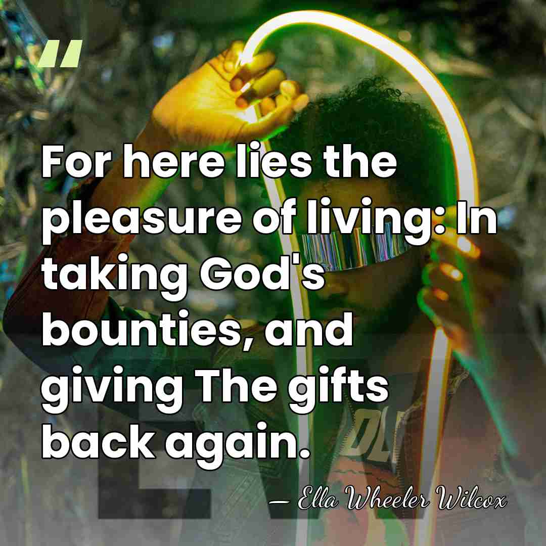 For here lies the pleasure of living: In taking God's bounties, and&hellip; - Ella Wheeler Wilcox