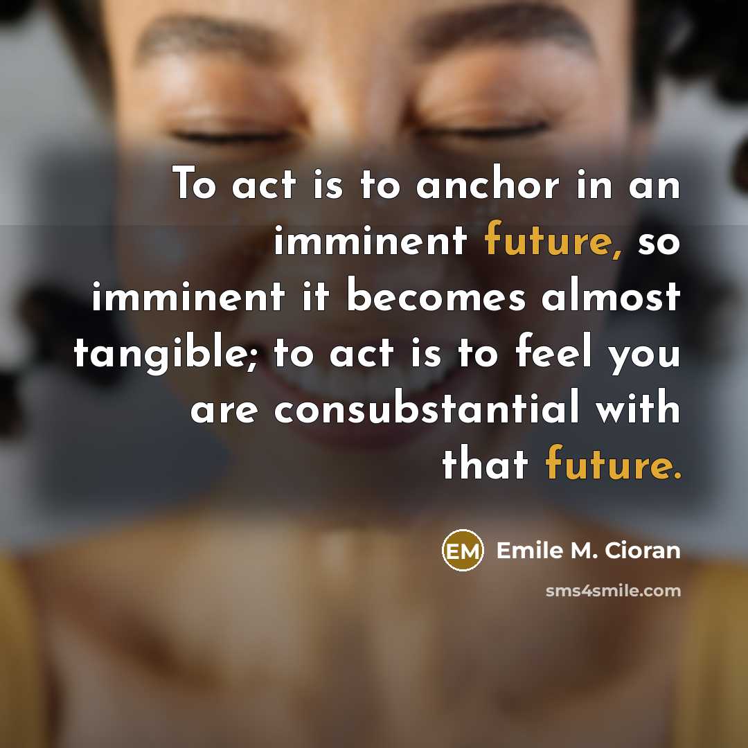 “To act is to anchor in an imminent future, so…” quote by Emile M. Cioran