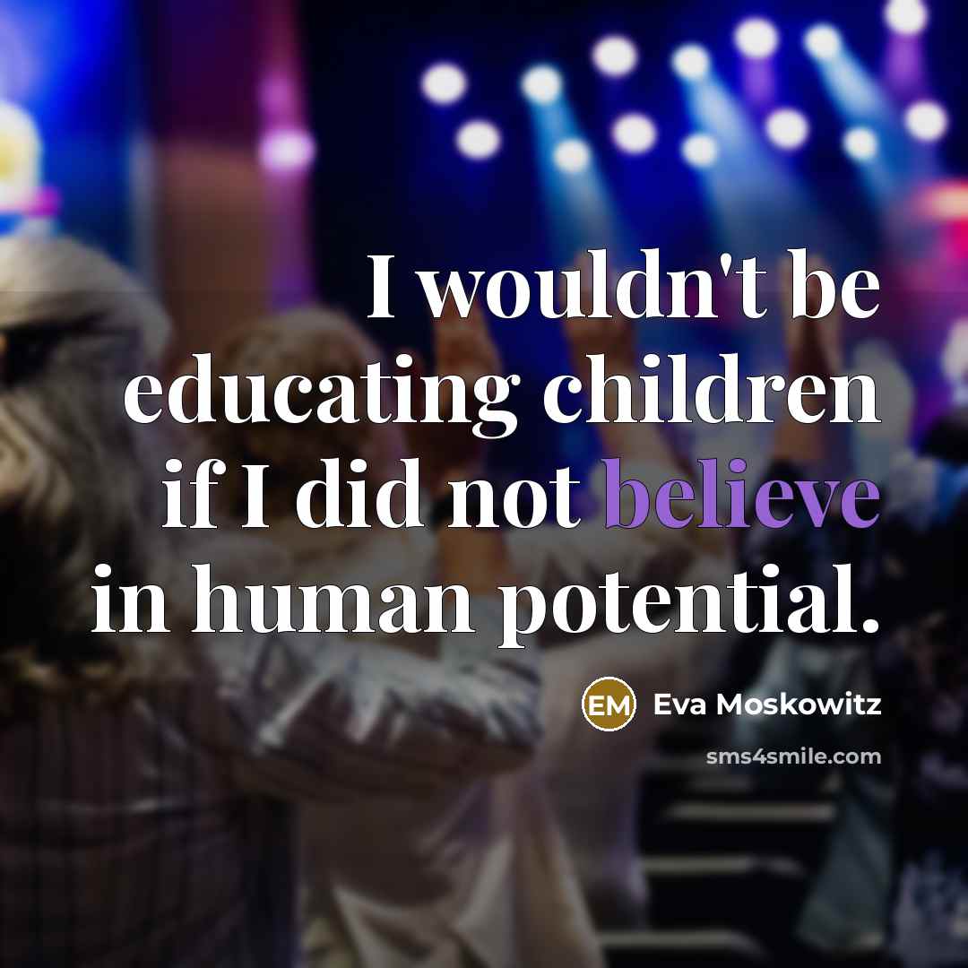 “I wouldn't be educating children if I did not believe…” quote by Eva Moskowitz