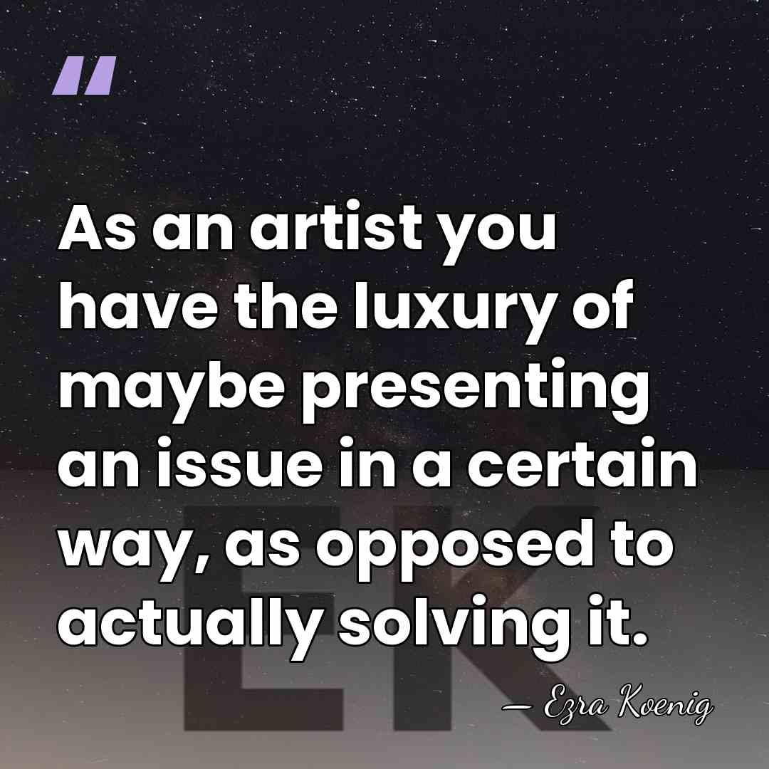 As an artist you have the luxury of maybe presenting an issue&hellip; - Ezra Koenig