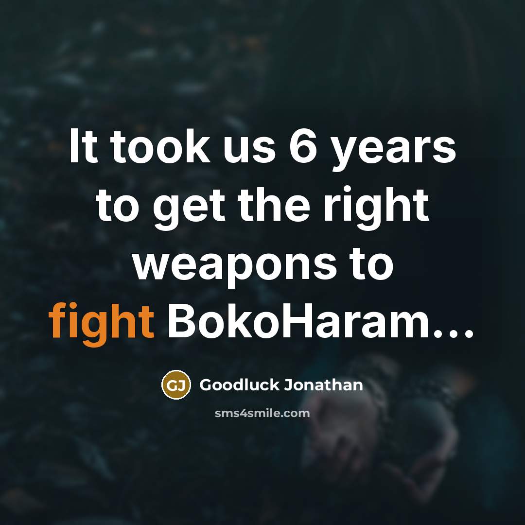 “It took us 6 years to get the right weapons…” quote by Goodluck Jonathan