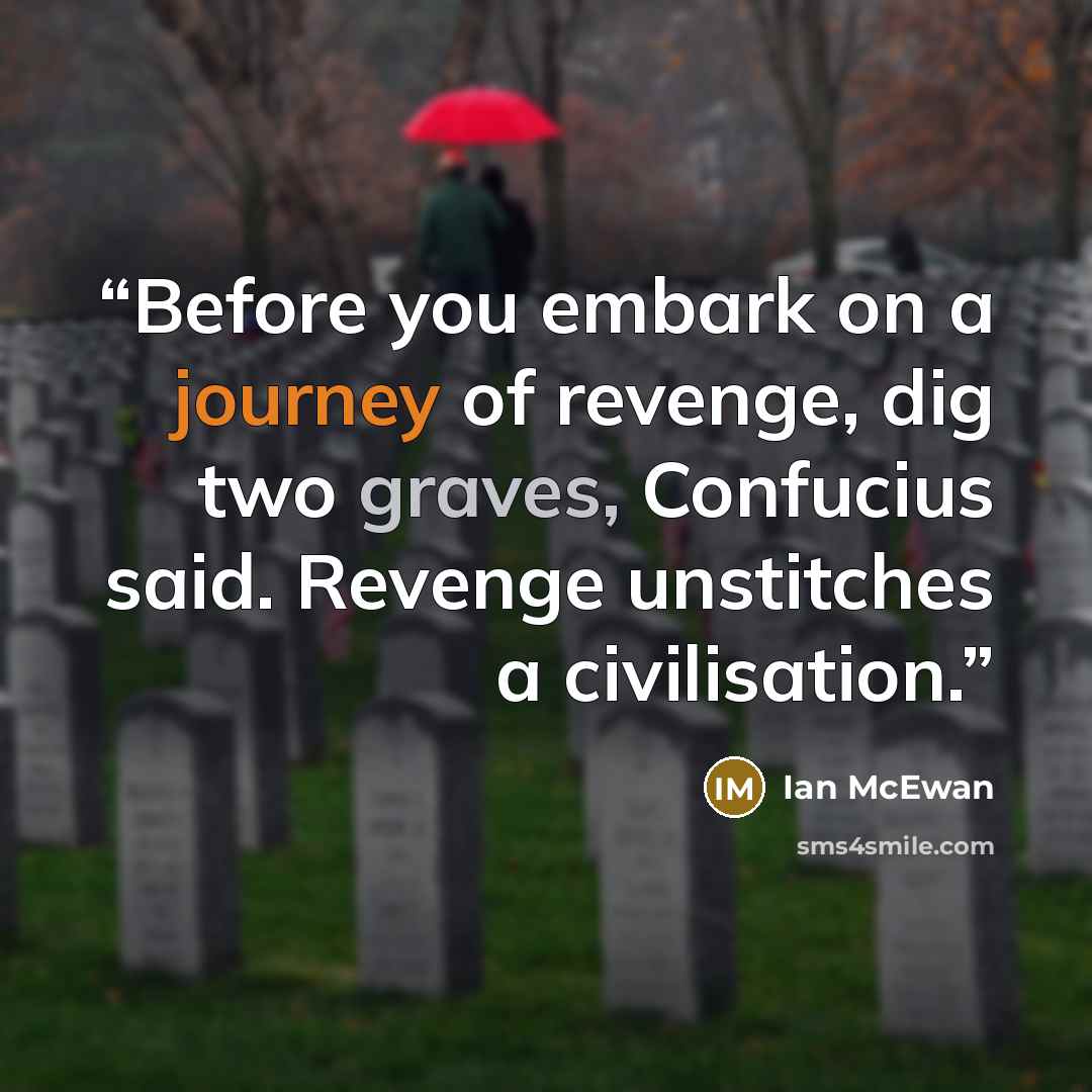 “Before you embark on a journey of revenge, dig two graves, Confucius said. Revenge unstitches a civilisation.” quote by Ian McEwan