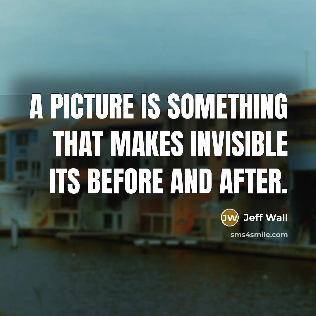 “A picture is something that makes invisible its before and…” quote by Jeff Wall