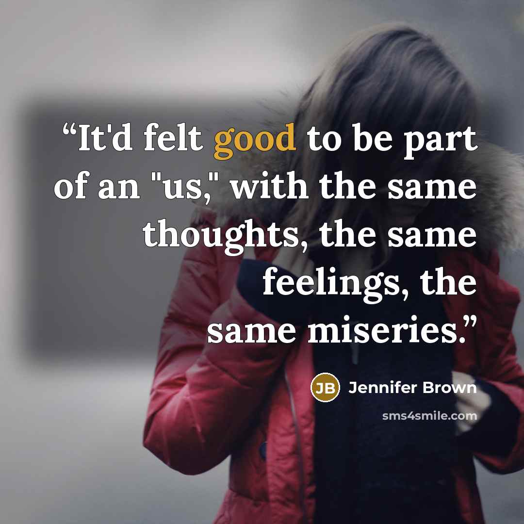 “It'd felt good to be part of an "us," with the same thoughts, the same feelings, the same miseries.” quote by Jennifer Brown