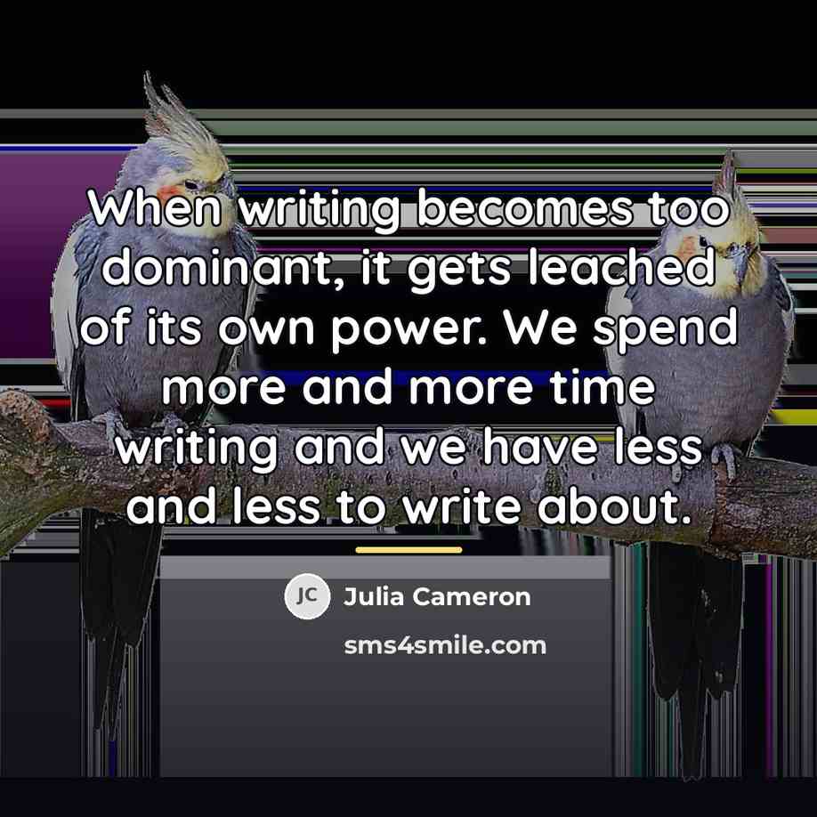“When writing becomes too dominant, it gets leached of its…” quote by Julia Cameron