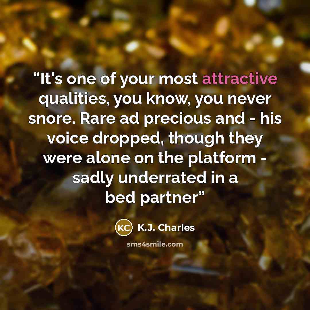 “It's one of your most attractive qualities, you know, you never snore. Rare ad precious and - his voice dropped, though they were alone on the platform - sadly underrated in a bed partner” quote by K.J. Charles