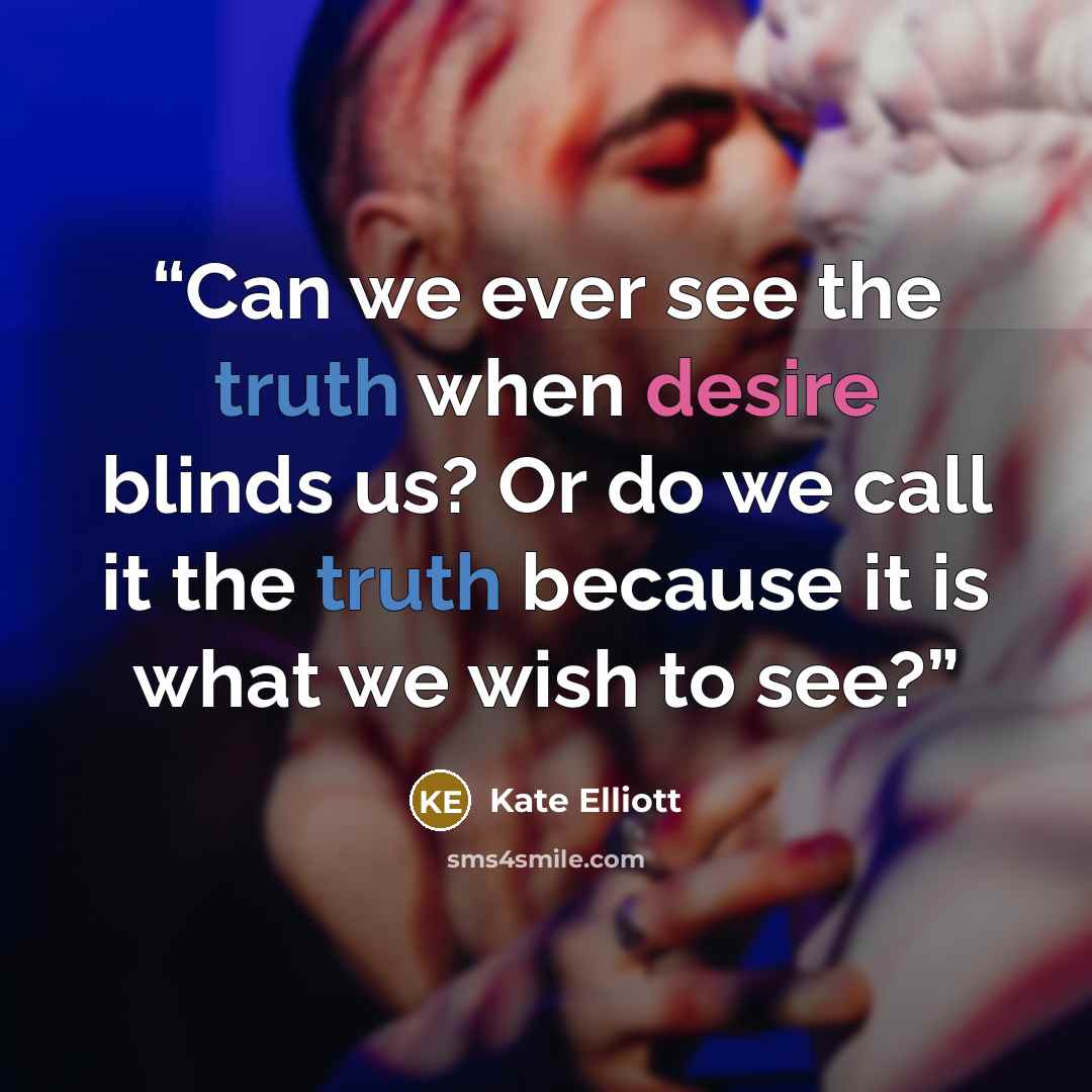 “Can we ever see the truth when desire blinds us? Or do we call it the truth because it is what we wish to see?” quote by Kate Elliott