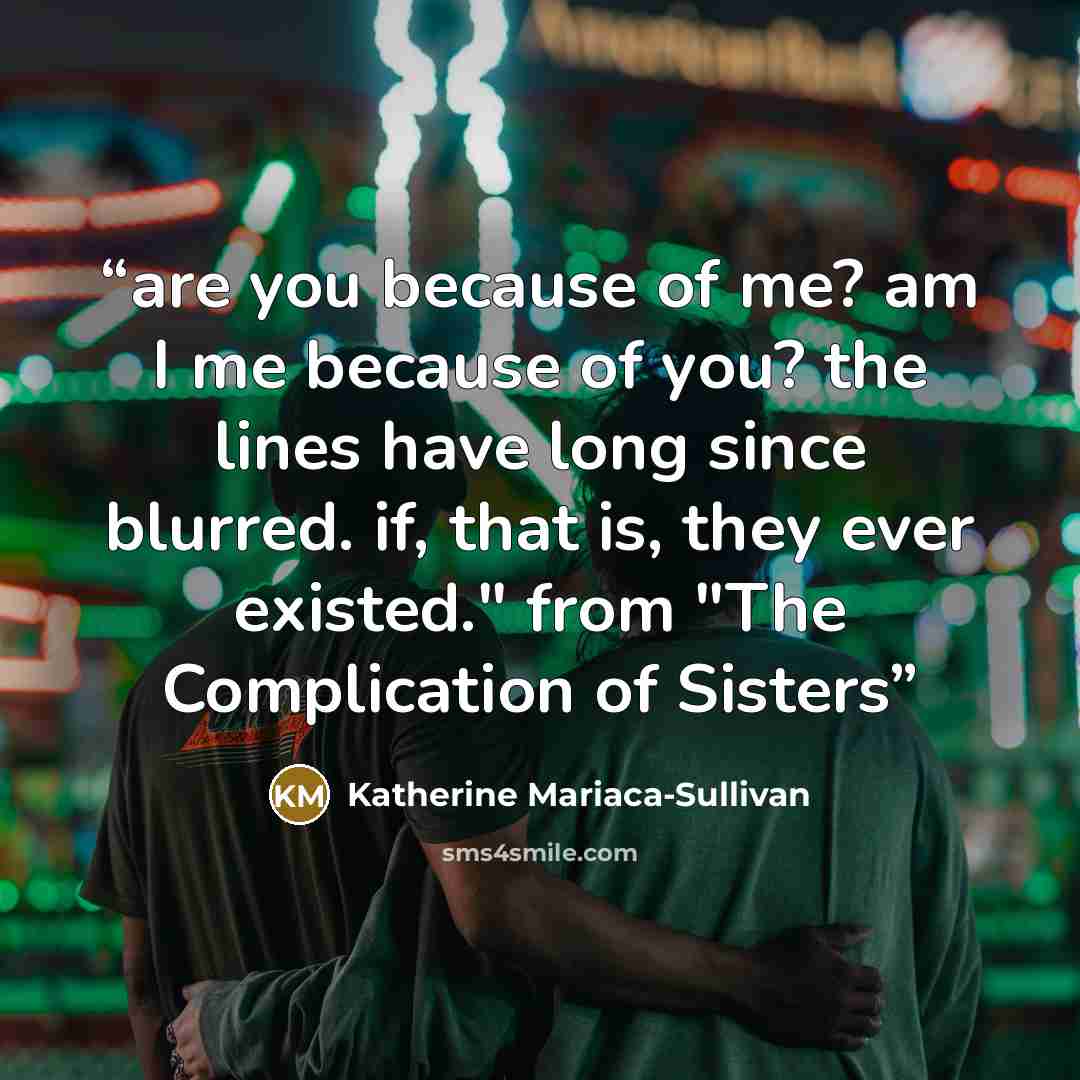 “are you because of me? am I me because of you? the lines have long since blurred. if, that is, they ever existed." from "The Complication of Sisters” quote by Katherine Mariaca-Sullivan