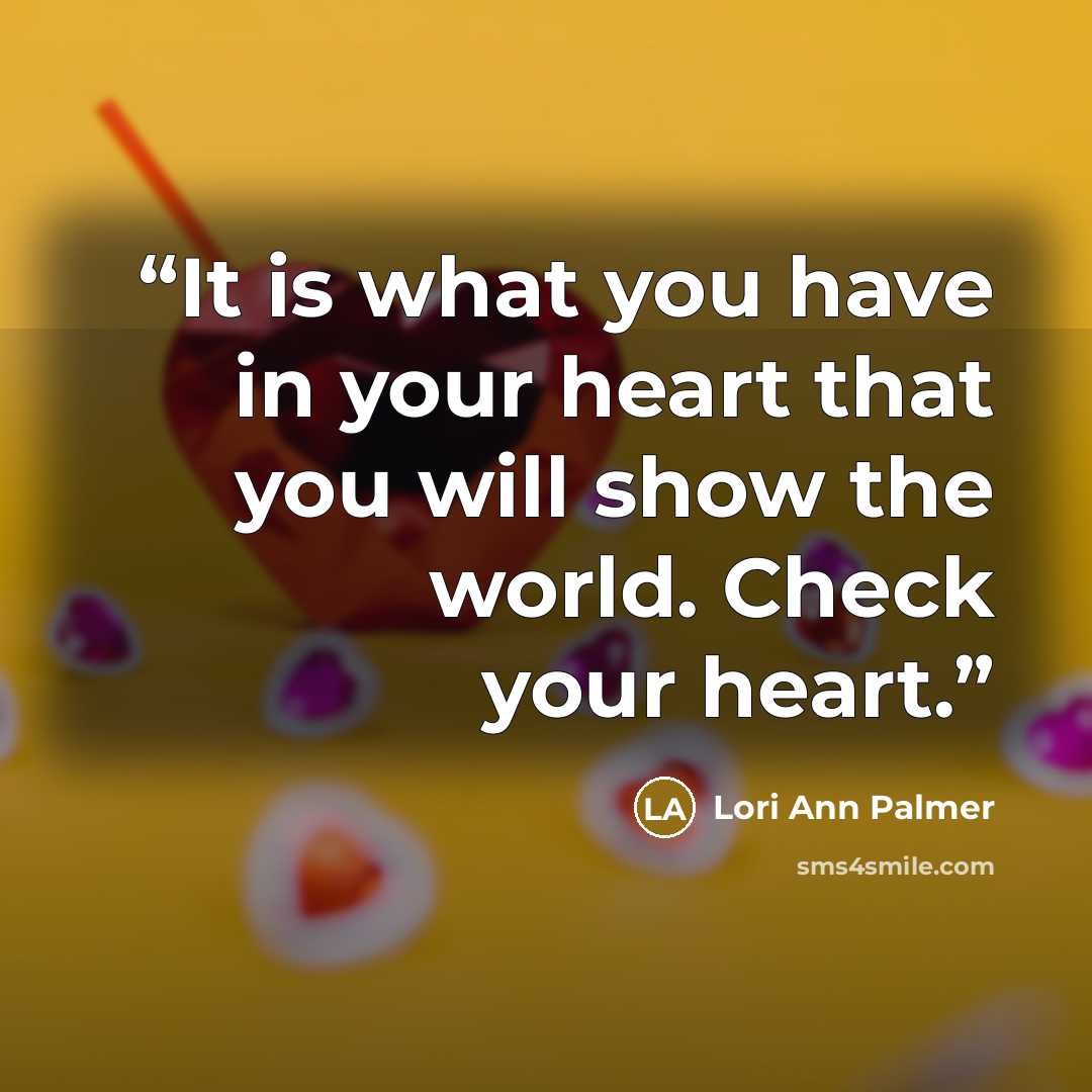 “It is what you have in your heart that you will show the world. Check your heart.” quote by Lori Ann Palmer