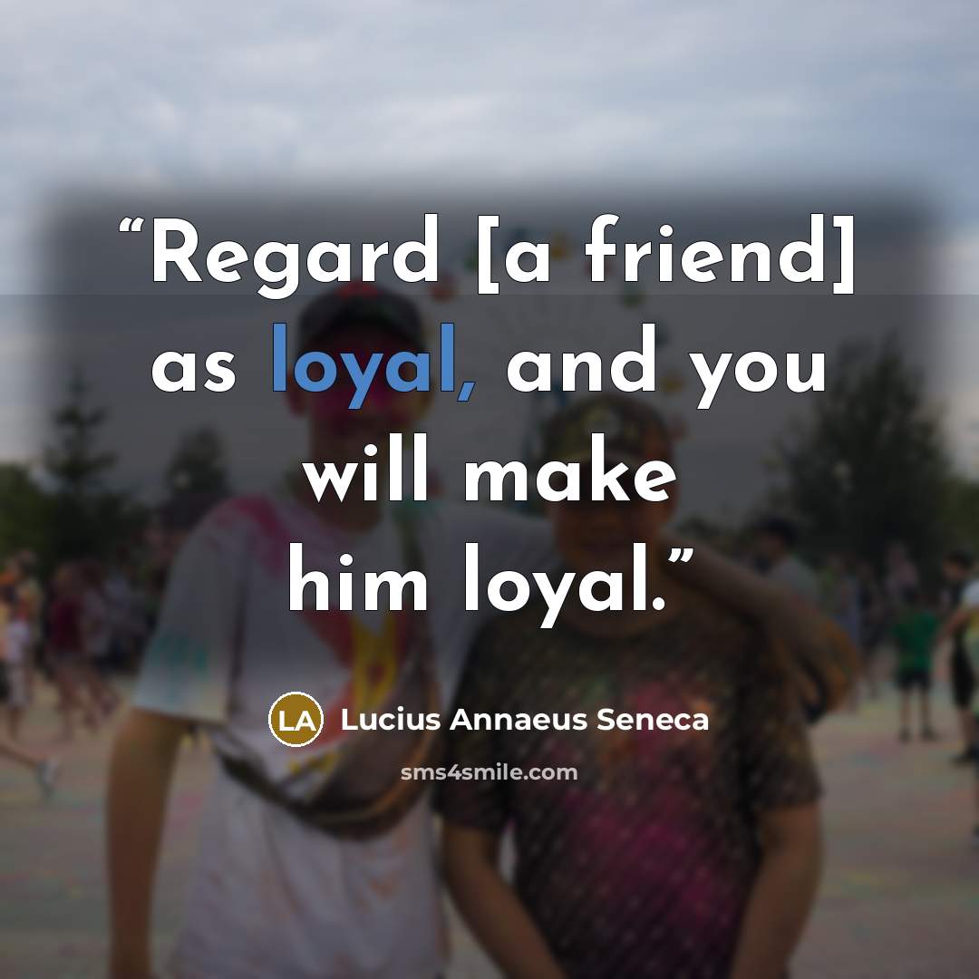 “Regard [a friend] as loyal, and you will make him loyal.” quote by Lucius Annaeus Seneca