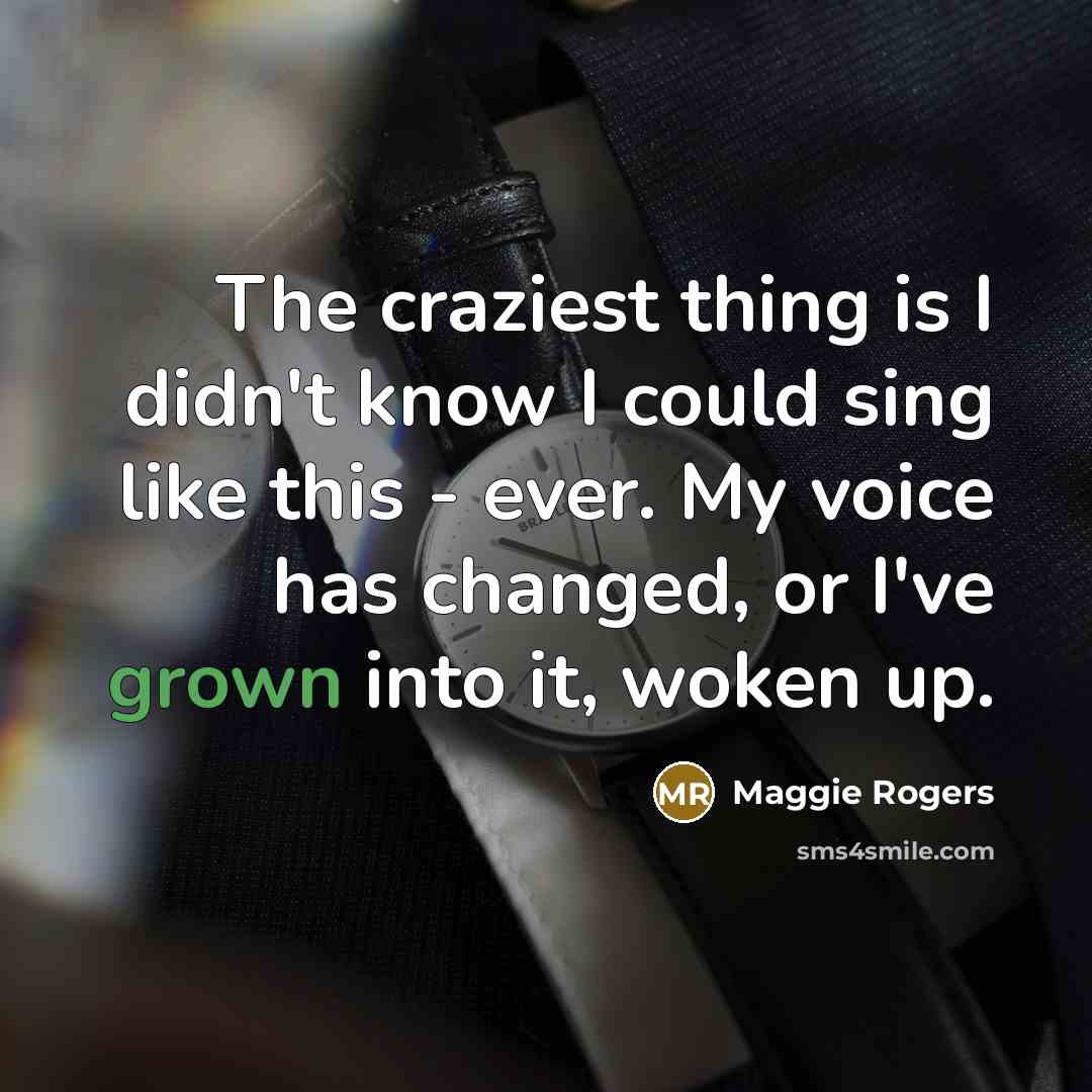“The craziest thing is I didn't know I could sing like this - ever. My voice has changed, or I've grown into it, woken up.” quote by Maggie Rogers