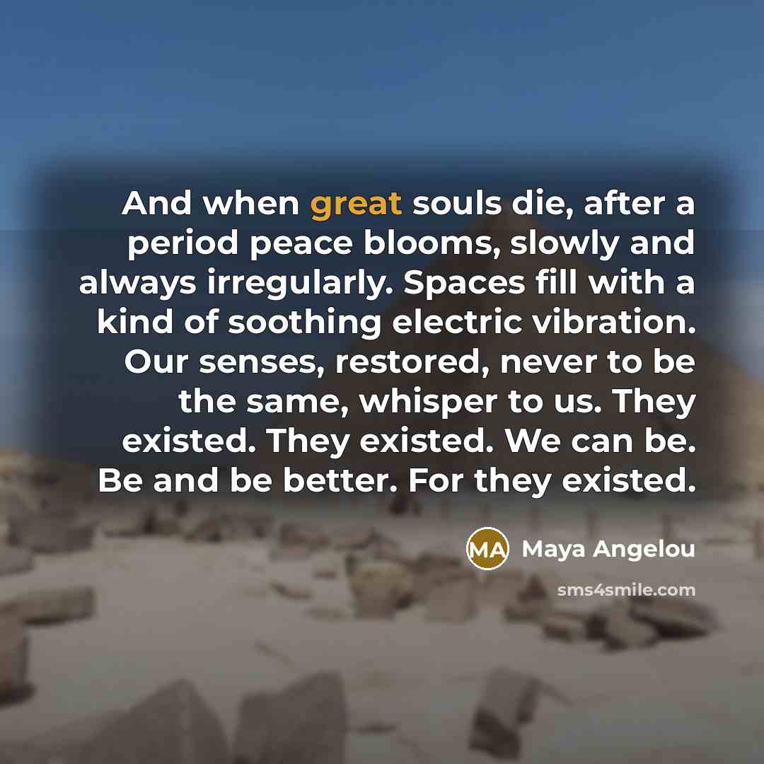 “And when great souls die, after a period peace blooms,…” quote by Maya Angelou
