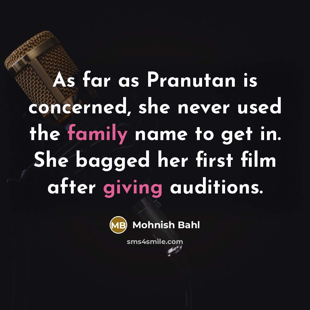 “As far as Pranutan is concerned, she never used the family name to get in. She bagged her first film after giving auditions.” quote by Mohnish Bahl