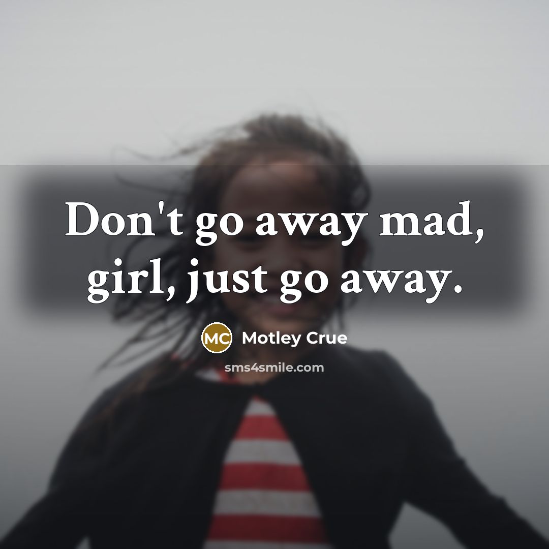 “Don't go away mad, girl, just go away.” quote by Motley Crue