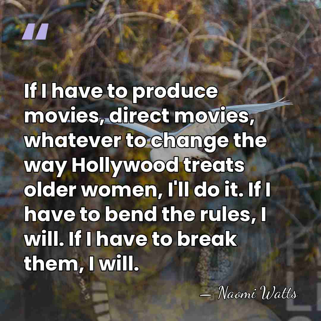 If I have to produce movies, direct movies, whatever to change the&hellip; - Naomi Watts