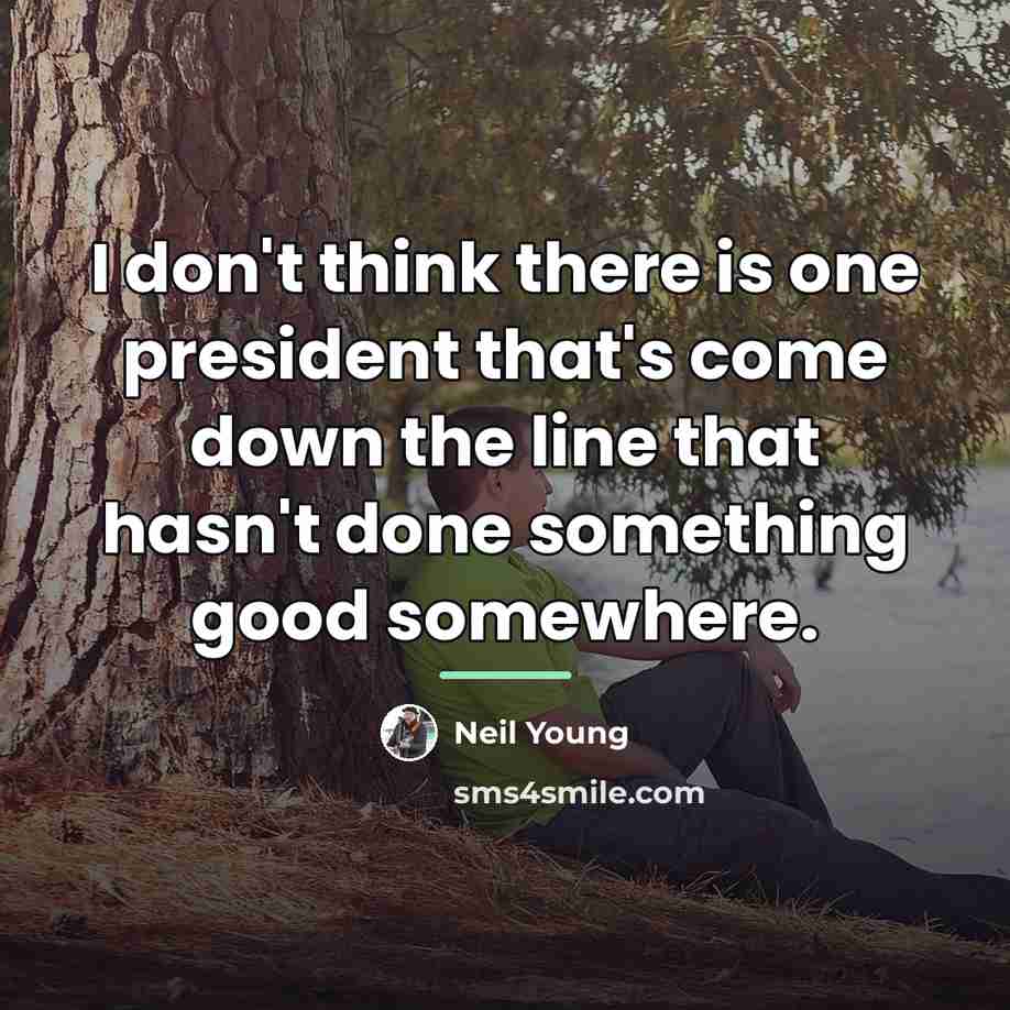 “I don't think there is one president that's come down…” quote by Neil Young