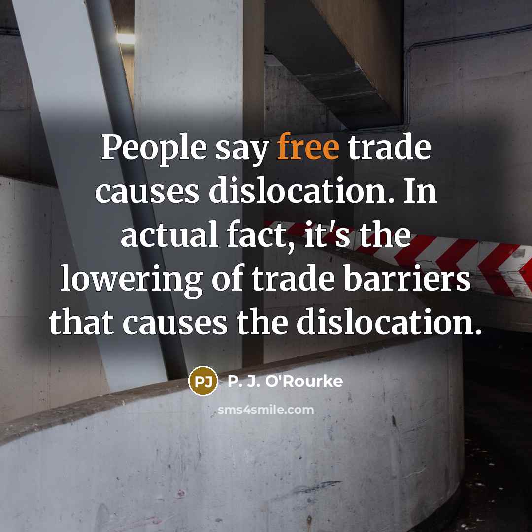“People say free trade causes dislocation. In actual fact, it's…” quote by P. J. O'Rourke