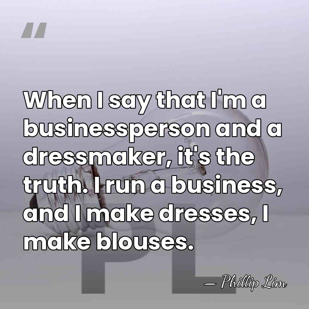 When I say that I'm a businessperson and a dressmaker, it's the&hellip; - Phillip Lim